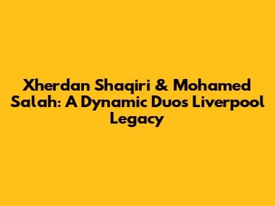 Xherdan Shaqiri & Mohamed Salah: A Dynamic Duo's Liverpool Legacy