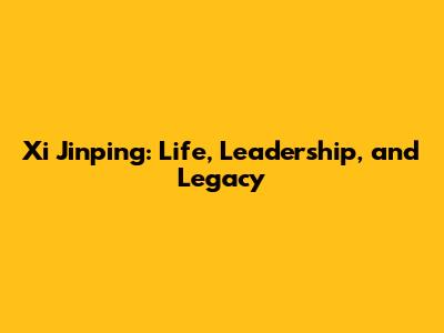 Xi Jinping: Life, Leadership, and Legacy
