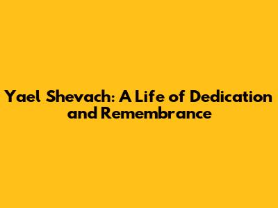 Yael Shevach: A Life of Dedication and Remembrance