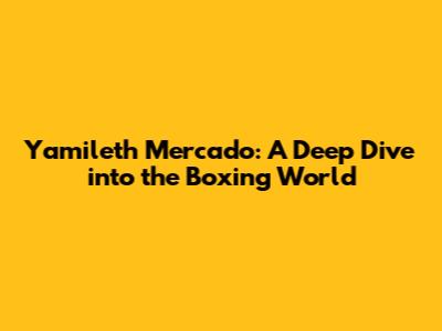 Yamileth Mercado: A Deep Dive into the Boxing World