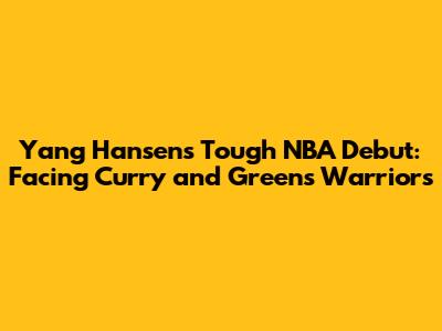 Yang Hansen's Tough NBA Debut: Facing Curry and Green's Warriors