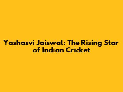 Yashasvi Jaiswal: The Rising Star of Indian Cricket