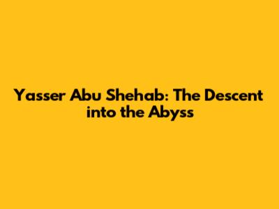 Yasser Abu Shehab: The Descent into the Abyss