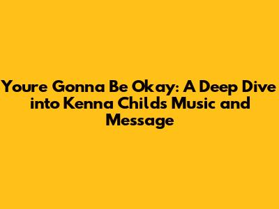 You're Gonna Be Okay: A Deep Dive into Kenna Childs' Music and Message