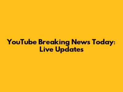 YouTube Breaking News Today: Live Updates