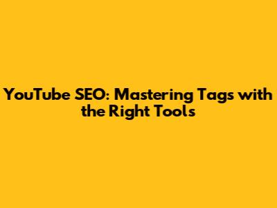 YouTube SEO: Mastering Tags with the Right Tools