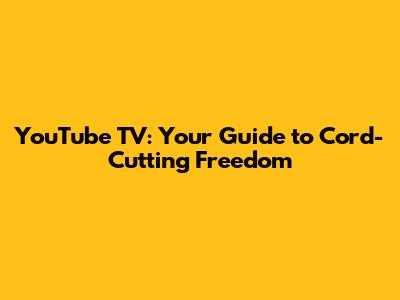 YouTube TV: Your Guide to Cord-Cutting Freedom