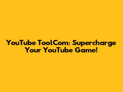 YouTube ToolCom: Supercharge Your YouTube Game!