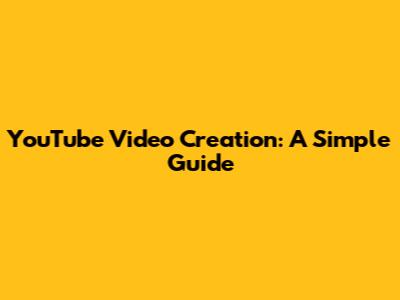 YouTube Video Creation: A Simple Guide