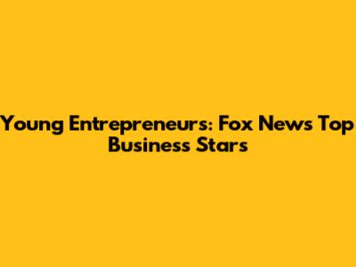 Young Entrepreneurs: Fox News' Top Business Stars