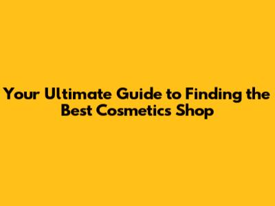 Your Ultimate Guide to Finding the Best Cosmetics Shop