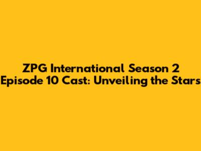 ZPG International Season 2 Episode 10 Cast: Unveiling the Stars