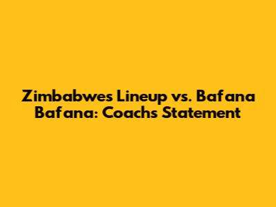 Zimbabwe's Lineup vs. Bafana Bafana: Coach's Statement