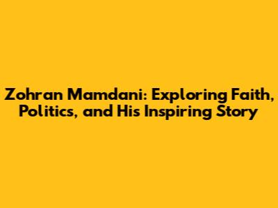 Zohran Mamdani: Exploring Faith, Politics, and His Inspiring Story