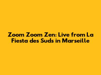Zoom Zoom Zen: Live from La Fiesta des Suds in Marseille