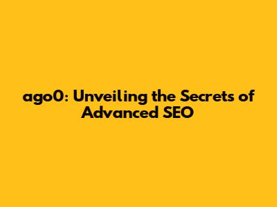 ago0: Unveiling the Secrets of Advanced SEO