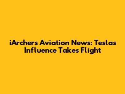 iArcher's Aviation News: Tesla's Influence Takes Flight