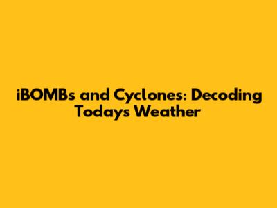 iBOMBs and Cyclones: Decoding Today's Weather