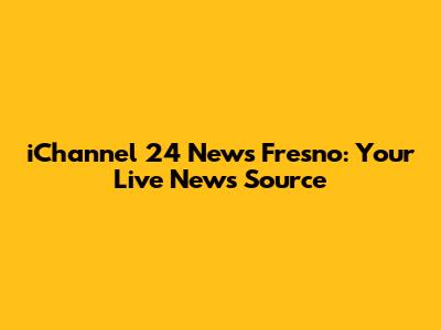 iChannel 24 News Fresno: Your Live News Source