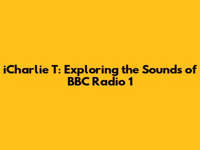 iCharlie T: Exploring the Sounds of BBC Radio 1