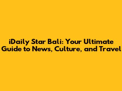 iDaily Star Bali: Your Ultimate Guide to News, Culture, and Travel