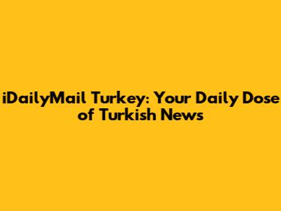 iDailyMail Turkey: Your Daily Dose of Turkish News