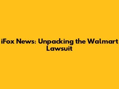 iFox News: Unpacking the Walmart Lawsuit