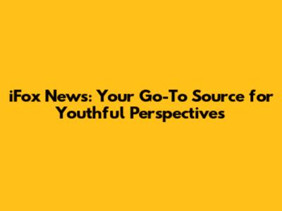 iFox News: Your Go-To Source for Youthful Perspectives