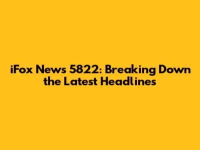 iFox News 5822: Breaking Down the Latest Headlines