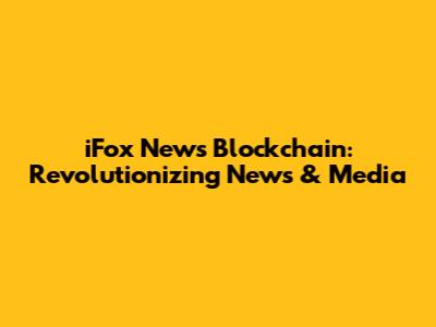 iFox News Blockchain: Revolutionizing News & Media