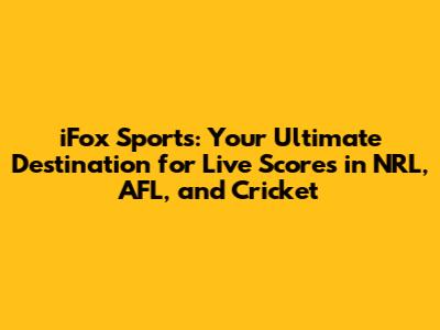 iFox Sports: Your Ultimate Destination for Live Scores in NRL, AFL, and Cricket