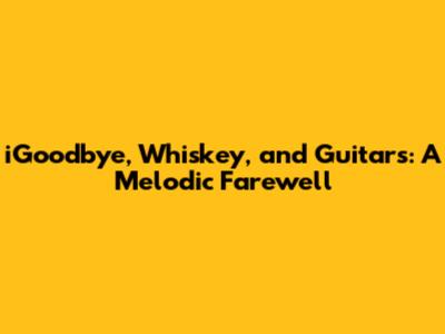 iGoodbye, Whiskey, and Guitars: A Melodic Farewell