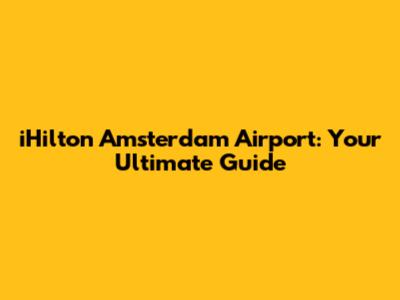 iHilton Amsterdam Airport: Your Ultimate Guide