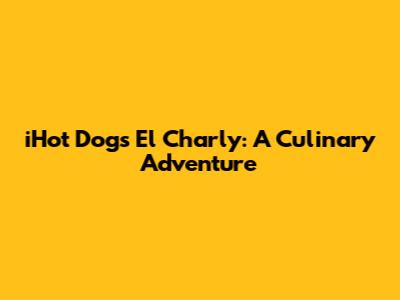 iHot Dogs El Charly: A Culinary Adventure