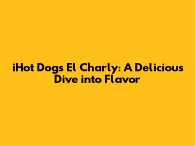 iHot Dogs El Charly: A Delicious Dive into Flavor