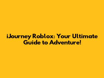 iJourney Roblox: Your Ultimate Guide to Adventure!