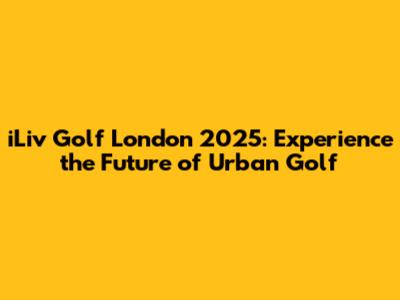 iLiv Golf London 2025: Experience the Future of Urban Golf
