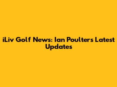iLiv Golf News: Ian Poulter's Latest Updates