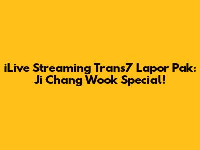 iLive Streaming Trans7 Lapor Pak: Ji Chang Wook Special!