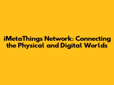 iMetaThings Network: Connecting the Physical and Digital Worlds