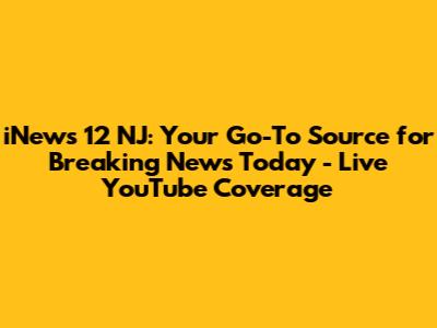iNews 12 NJ: Your Go-To Source for Breaking News Today - Live YouTube Coverage
