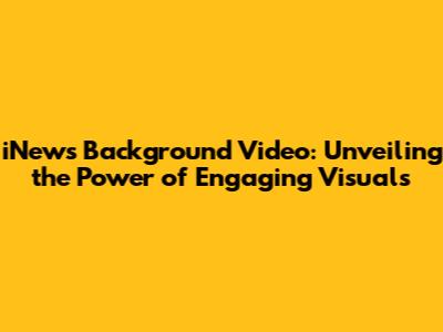 iNews Background Video: Unveiling the Power of Engaging Visuals