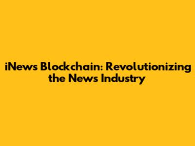 iNews Blockchain: Revolutionizing the News Industry