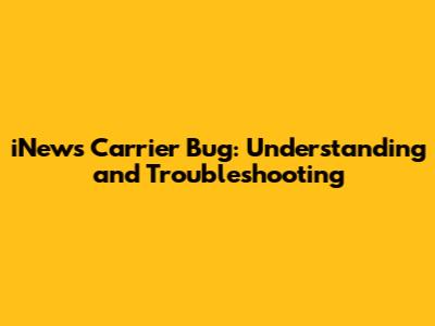 iNews Carrier Bug: Understanding and Troubleshooting