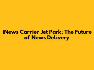 iNews Carrier Jet Park: The Future of News Delivery