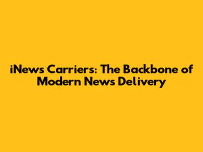 iNews Carriers: The Backbone of Modern News Delivery