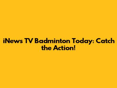 iNews TV Badminton Today: Catch the Action!