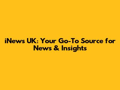 iNews UK: Your Go-To Source for News & Insights