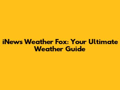 iNews Weather Fox: Your Ultimate Weather Guide