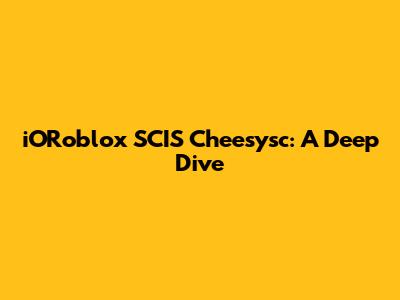 iORoblox SCIS Cheesysc: A Deep Dive